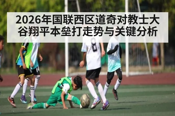 2026年国联西区道奇对教士大谷翔平本垒打走势与关键分析