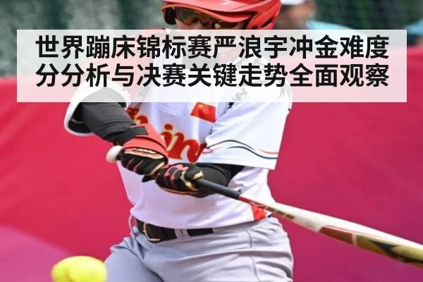 世界蹦床锦标赛严浪宇冲金难度分分析与决赛关键走势全面观察