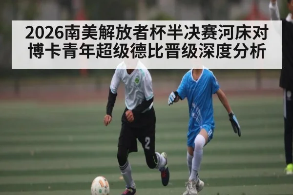 2026南美解放者杯半决赛河床对博卡青年超级德比晋级深度分析