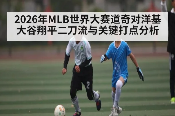 2026年MLB世界大赛道奇对洋基 大谷翔平二刀流与关键打点分析